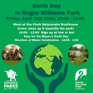 Earth Day at Roger Williams Park, April 19, 2024, 10:00-12:00. Meet at Clark Dalrymple Boathouse. Cleanup event, sign up online. Stay for Mayor’s Earth Day Wonders of Water Celebration, 12:00-3:00. Providence Parks and Roger Williams Park Conservancy logos included.